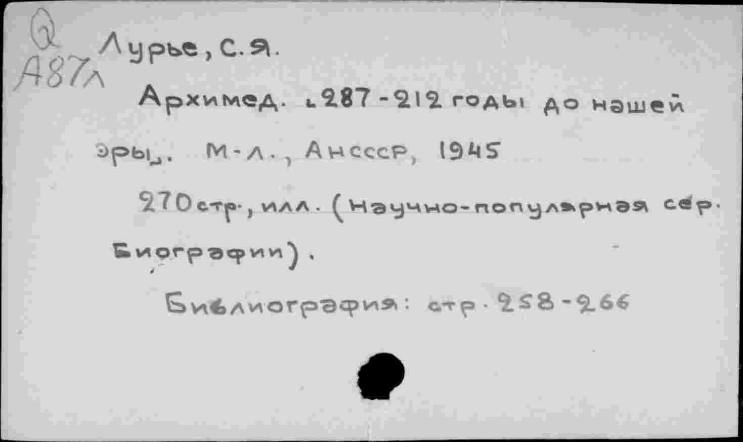 ﻿/гз/л .
Архимед. цЯ87-*212. годы до нашей
Эры^. М-А-, А несер, 19
7 О стр-, \ЛЛЛ . ^Чэу^но-попул*риЭЯ се
&И<>АиОГрЭсриЛ : стр ■	-$.6€